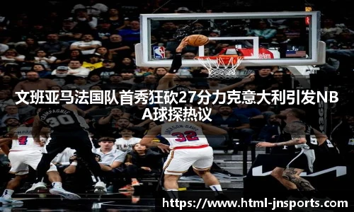 文班亚马法国队首秀狂砍27分力克意大利引发NBA球探热议