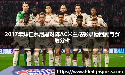 2017年拜仁慕尼黑对阵AC米兰精彩录播回顾与赛后分析