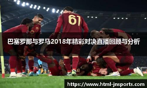 巴塞罗那与罗马2018年精彩对决直播回顾与分析