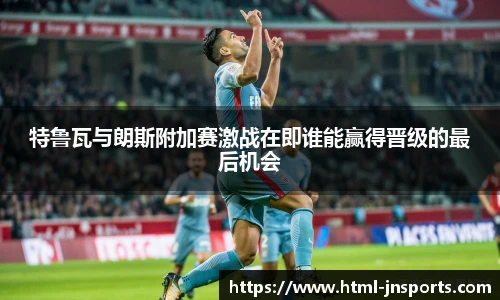 特鲁瓦与朗斯附加赛激战在即谁能赢得晋级的最后机会