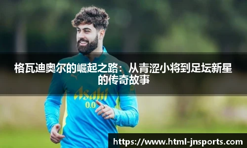 格瓦迪奥尔的崛起之路：从青涩小将到足坛新星的传奇故事