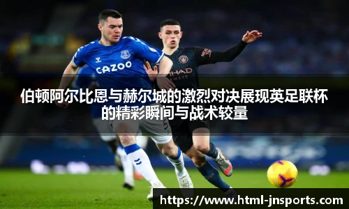 伯顿阿尔比恩与赫尔城的激烈对决展现英足联杯的精彩瞬间与战术较量