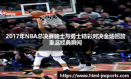 2017年NBA总决赛骑士与勇士精彩对决全场回放重温经典瞬间